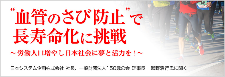 「血管のさび防止」で長寿命化に挑戦/労働人口増やし日本社会に夢と活力を！