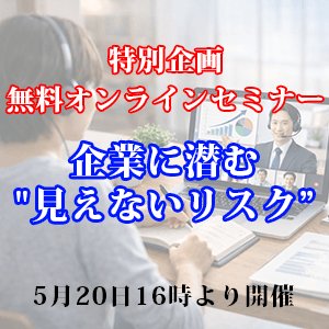 【特別企画　無料オンラインセミナー】企業に潜む"見えないリスク”