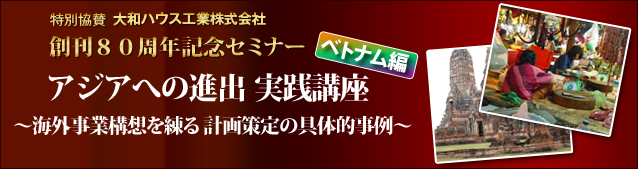 【創刊80周年記念セミナー】 アジアへの進出、実践講座〜ベトナム編〜
～海外事業構想を練る　計画策定の具体的事例～