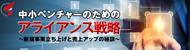 中小ベンチャーのためのアライアンス戦略
～新規事業立ち上げと売上アップの秘訣～