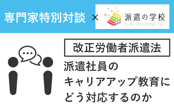 【労働者派遣法改正】派遣社員のキャリアアップ教育にどう対応する？専門家特別対談