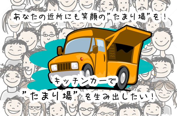 あなたの近所にも笑顔の”たまり場”を！ キッチンカーで”たまり場”を生み出したい！！