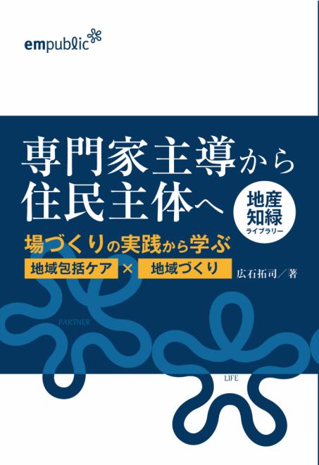 新刊書籍「 専門家主導から住民主体へ ～場づくりの実践から学ぶ“地域包括ケア×地域づくり” 」