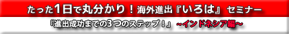 たった１日で丸わかり！海外進出『いろは』セミナー　 【インドネシア進出編】